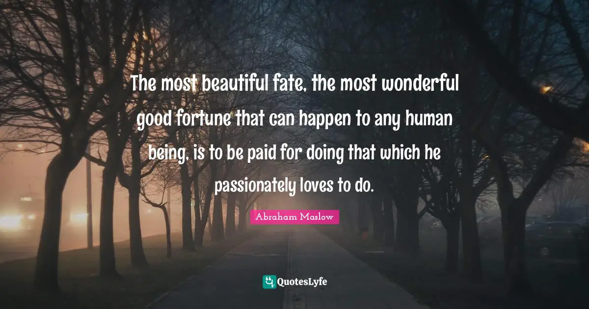 Fate Quotes: "The most beautiful fate, the most wonderful good fortune that can happen to any human being, is to be paid for doing that which he passionately loves to do."