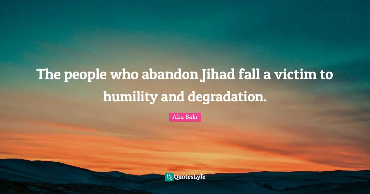Jihad Quotes: "The people who abandon Jihad fall a victim to humility and degradation."