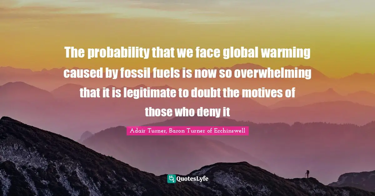 Fossils Quotes: "The probability that we face global warming caused by fossil fuels is now so overwhelming that it is legitimate to doubt the motives of those who deny it"