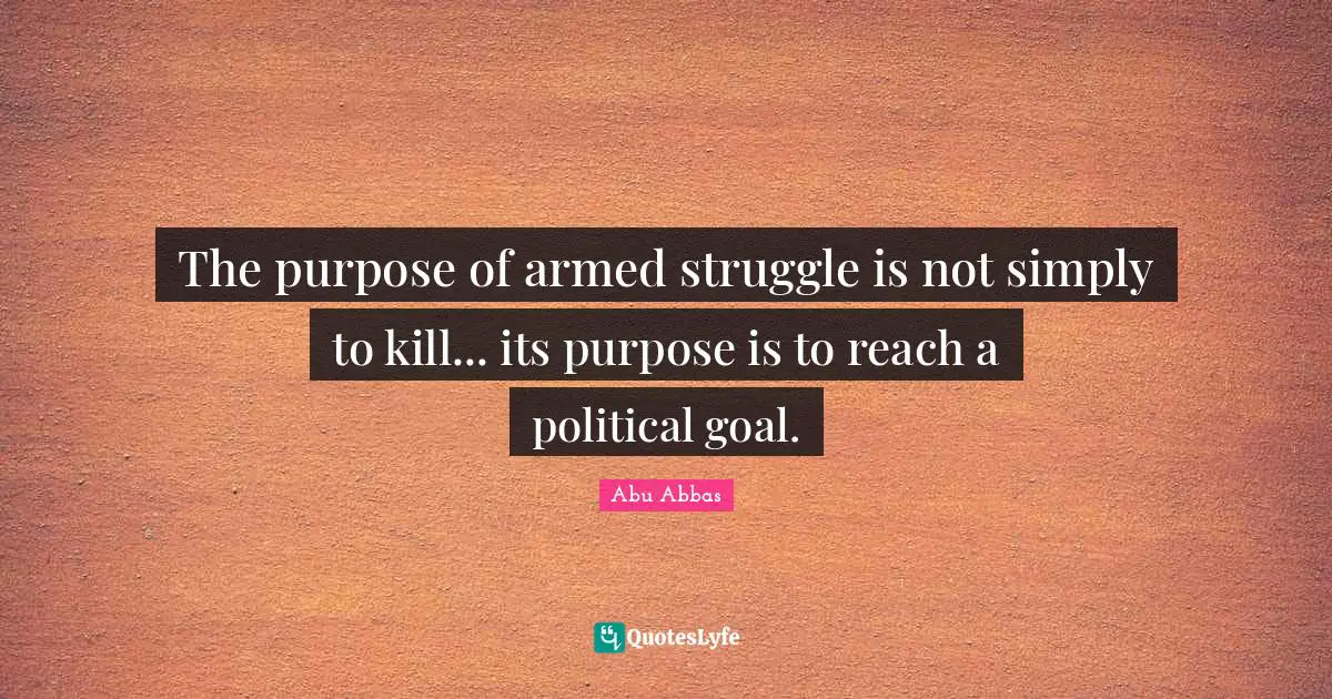 The purpose of armed struggle is not simply to kill... its purpose is to reach a political goal.