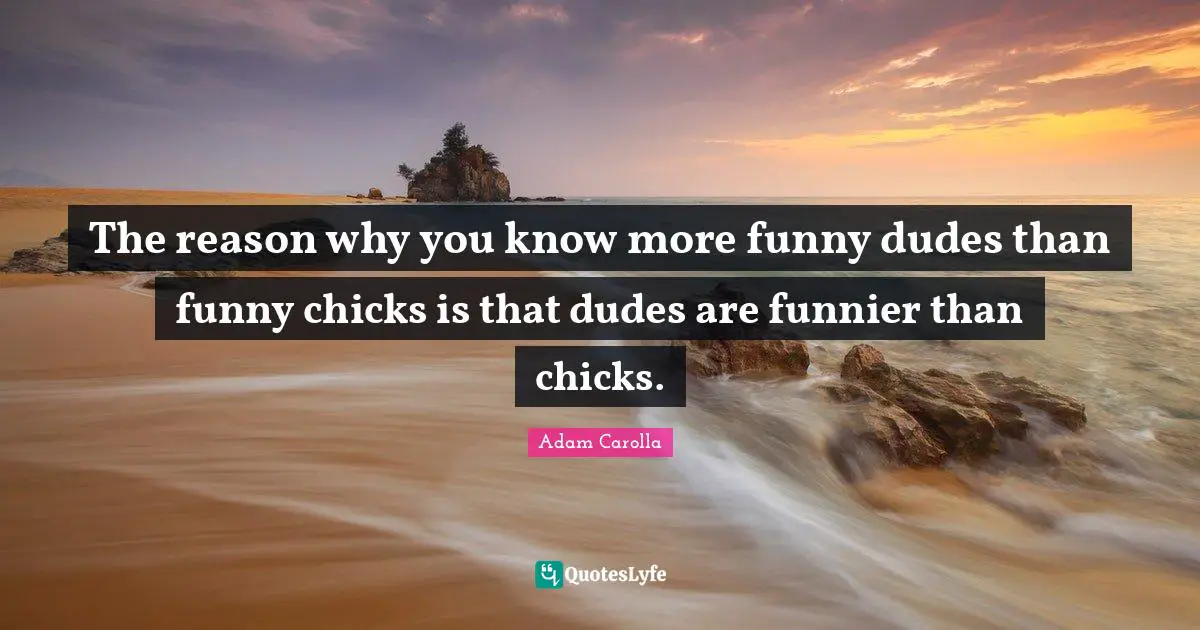 The reason why you know more funny dudes than funny chicks is that dudes are funnier than chicks.