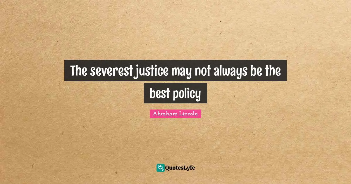 The severest justice may not always be the best policy