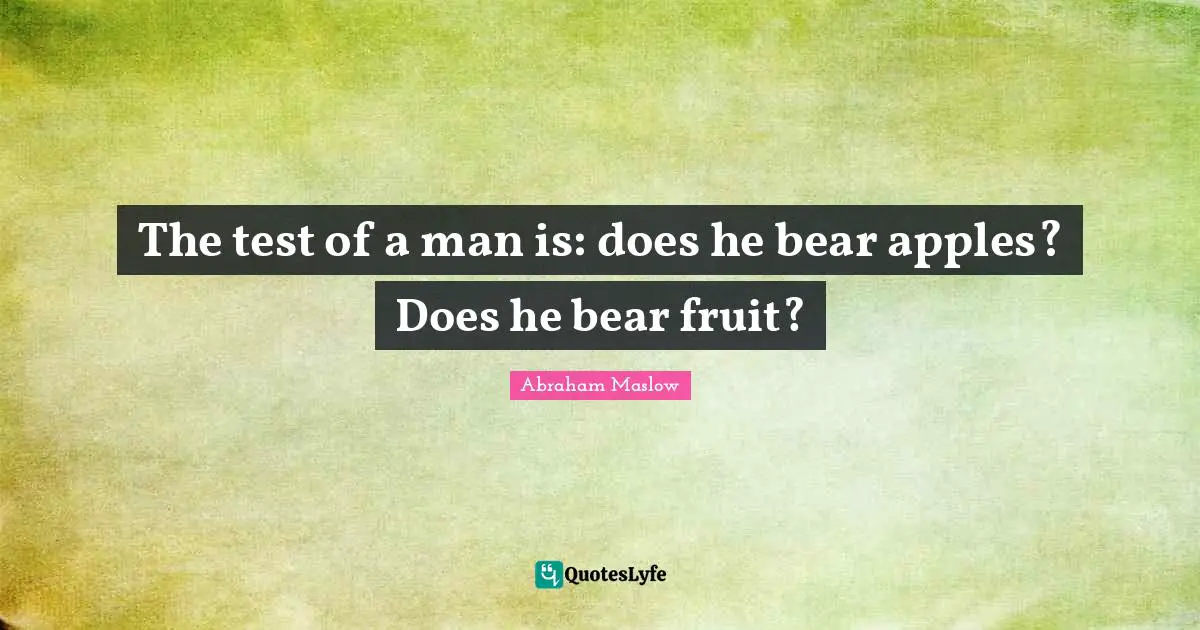 The test of a man is: does he bear apples? Does he bear fruit?
