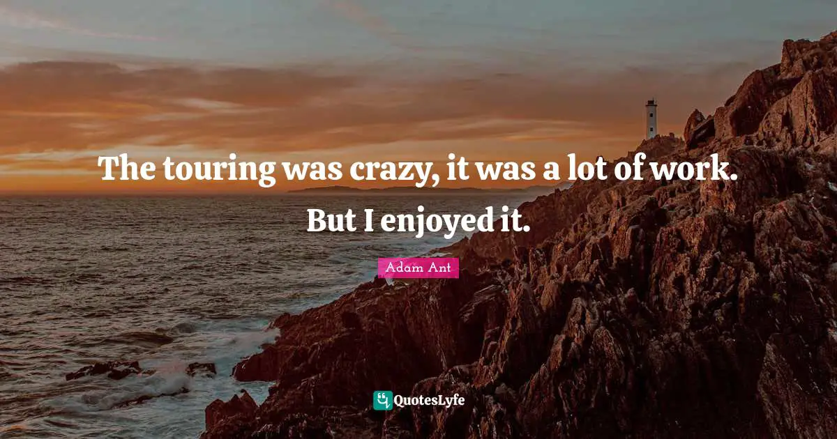 The touring was crazy, it was a lot of work. But I enjoyed it.