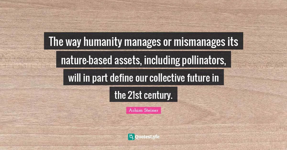The way humanity manages or mismanages its nature-based assets, including pollinators, will in part define our collective future in the 21st century.