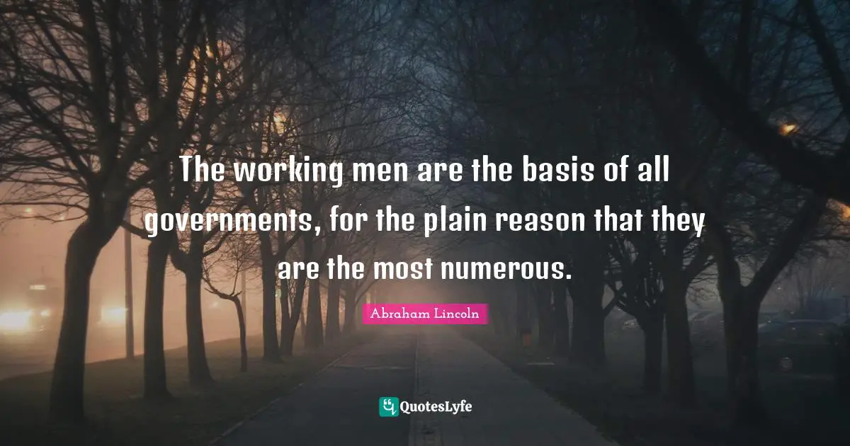 The working men are the basis of all governments, for the plain reason that they are the most numerous.