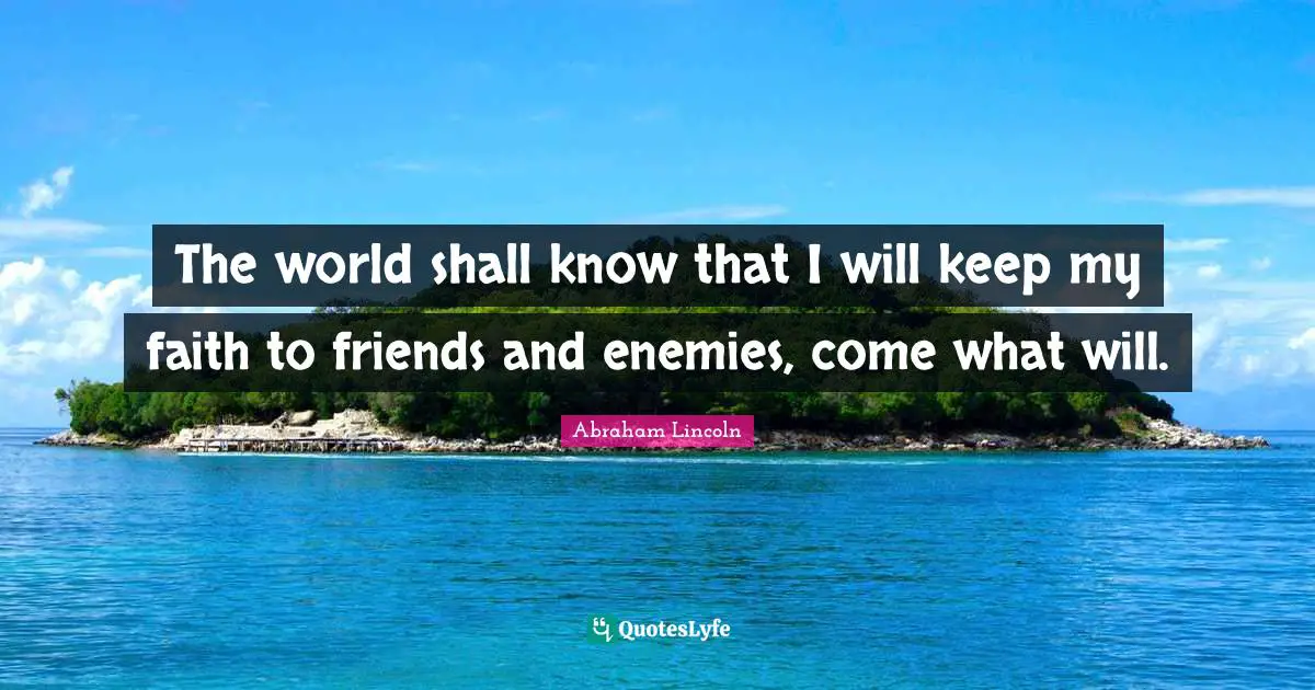 The world shall know that I will keep my faith to friends and enemies, come what will.