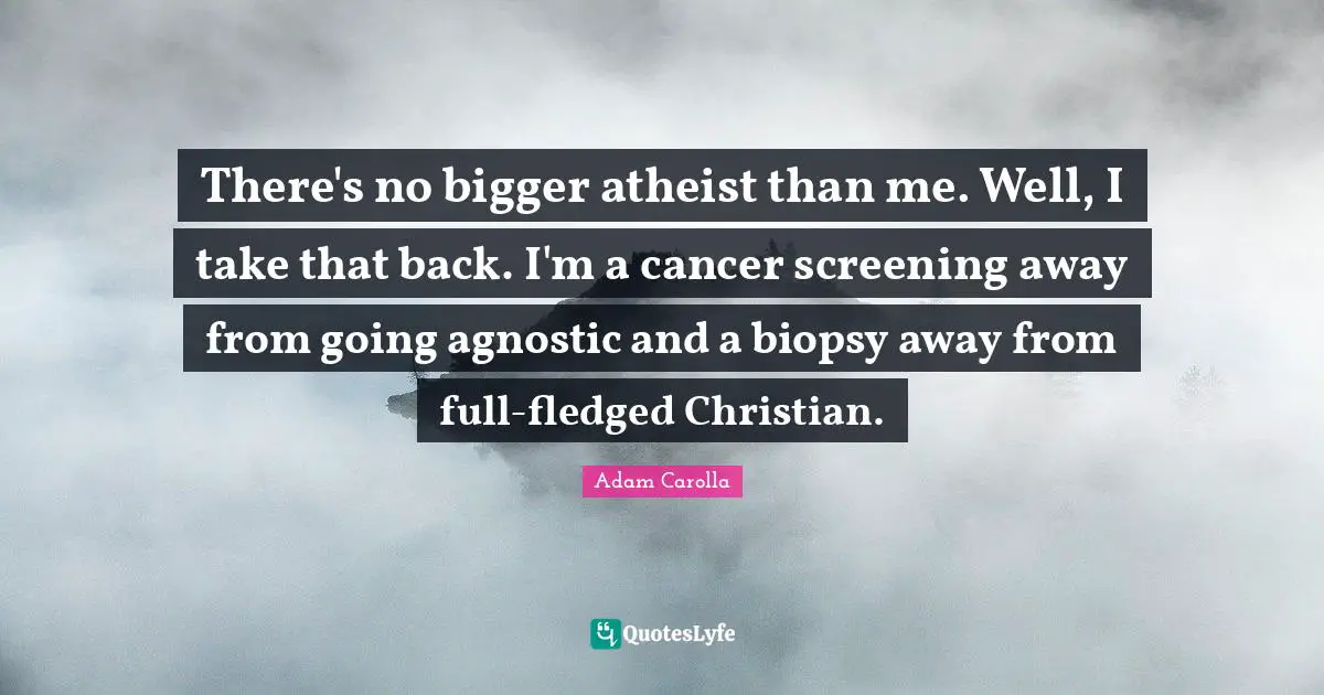 There's no bigger atheist than me. Well, I take that back. I'm a cancer screening away from going agnostic and a biopsy away from full-fledged Christian.