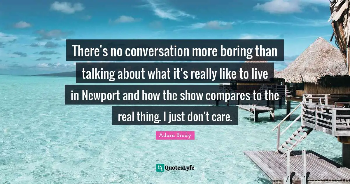 Adam Brody Quotes: "There's no conversation more boring than talking about what it's really like to live in Newport and how the show compares to the real thing. I just don't care."