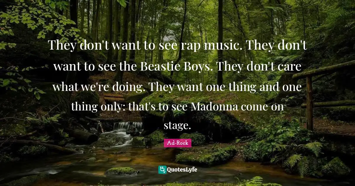 They don't want to see rap music. They don't want to see the Beastie Boys. They don't care what we're doing. They want one thing and one thing only: that's to see Madonna come on stage.