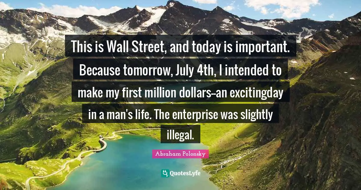 This is Wall Street, and today is important. Because tomorrow, July 4th, I intended to make my first million dollars--an excitingday in a man's life. The enterprise was slightly illegal.