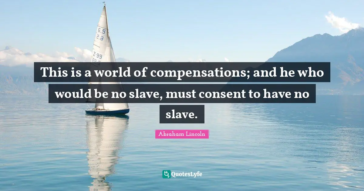 This is a world of compensations; and he who would be no slave, must consent to have no slave.