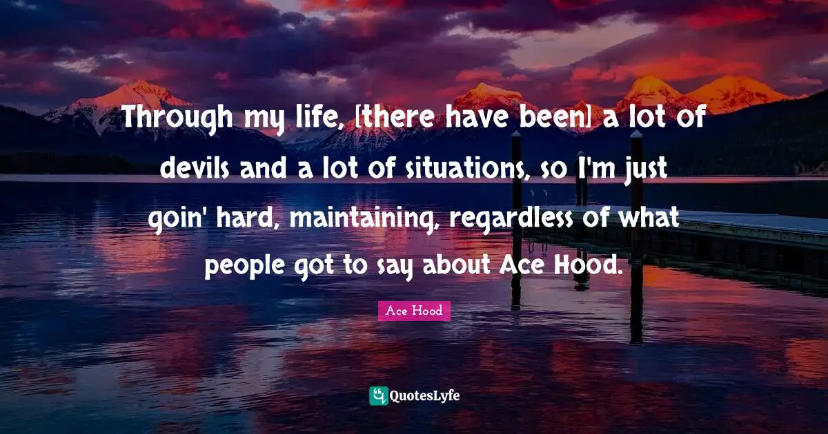 Through my life, [there have been] a lot of devils and a lot of situations, so I'm just goin' hard, maintaining, regardless of what people got to say about Ace Hood.
