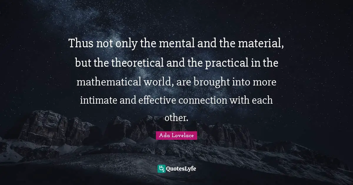 Ada Lovelace Quotes: Thus not only the mental and the material, but the theoretical and the practical in the mathematical world, are brought into more intimate and effective connection with each other.