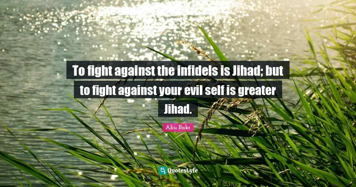 To fight against the infidels is Jihad; but to fight against your evil self is greater Jihad.