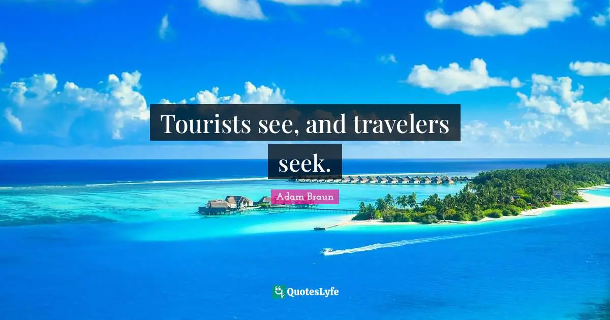 Tourists see, and travelers seek.