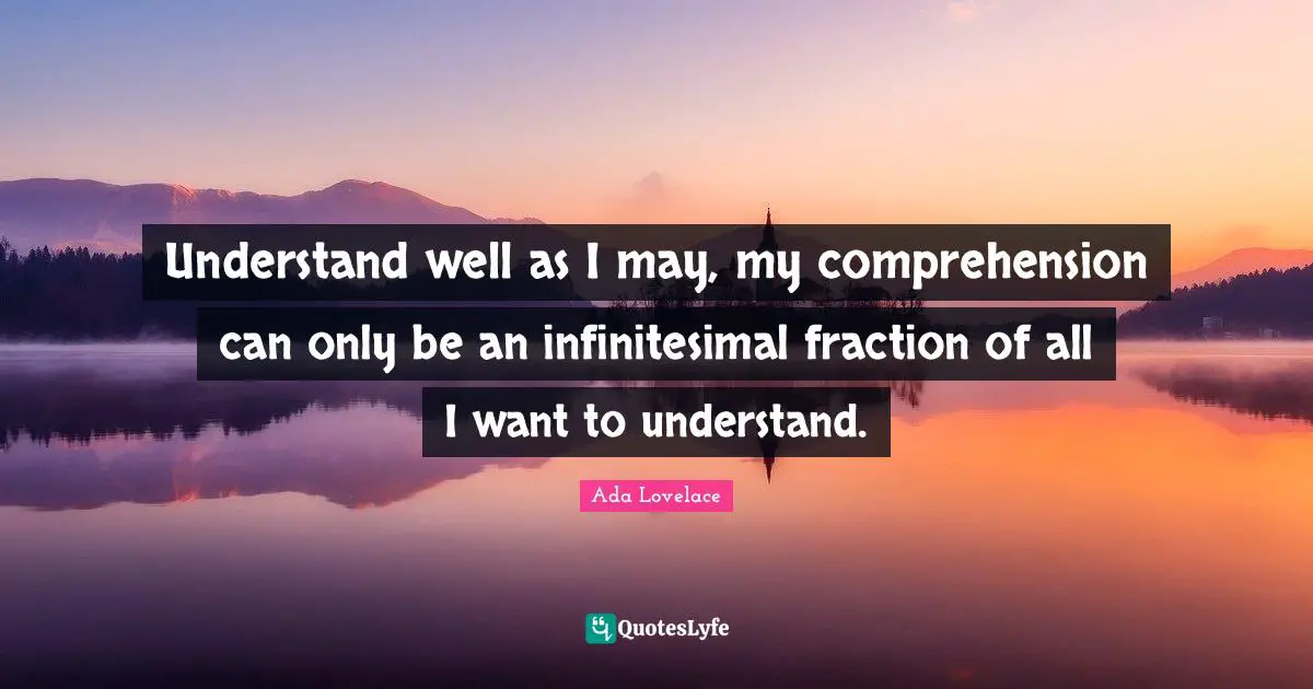 Ada Lovelace Quotes: "Understand well as I may, my comprehension can only be an infinitesimal fraction of all I want to understand."