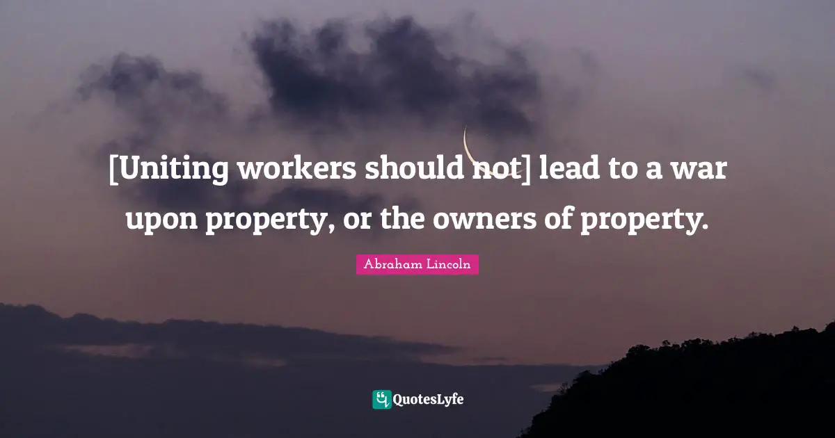[Uniting workers should not] lead to a war upon property, or the owners of property.