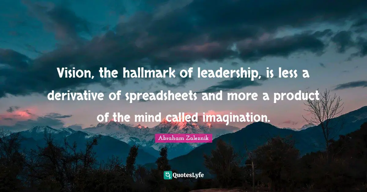 Vision, the hallmark of leadership, is less a derivative of spreadsheets and more a product of the mind called imagination.