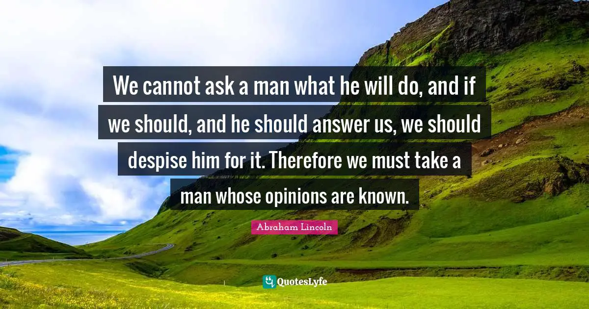 We cannot ask a man what he will do, and if we should, and he should answer us, we should despise him for it. Therefore we must take a man whose opinions are known.