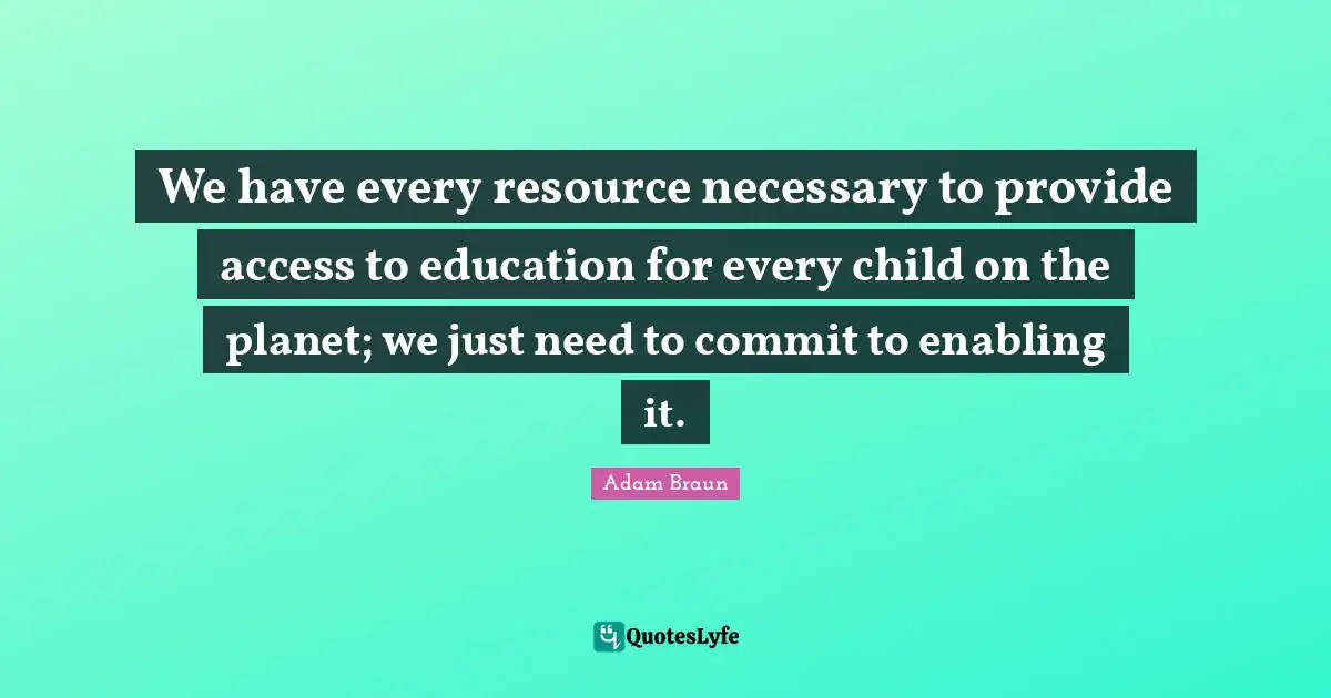 We have every resource necessary to provide access to education for every child on the planet; we just need to commit to enabling it.