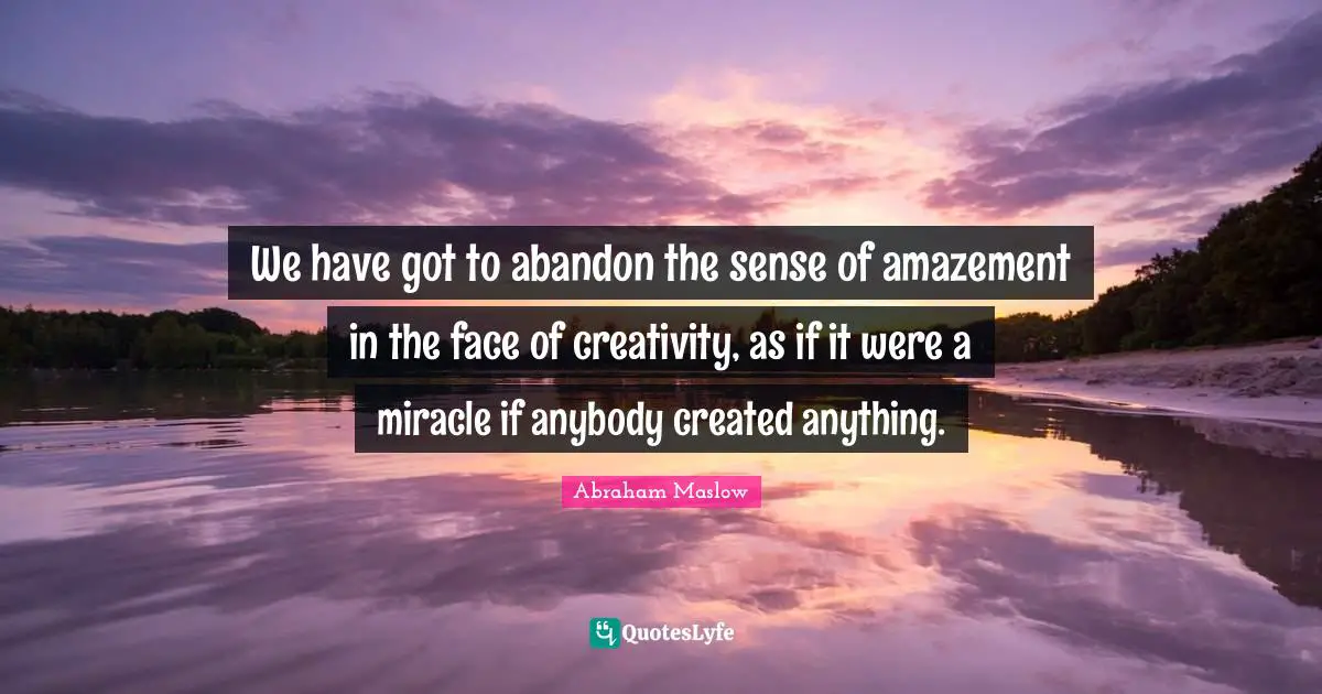 We have got to abandon the sense of amazement in the face of creativity, as if it were a miracle if anybody created anything.
