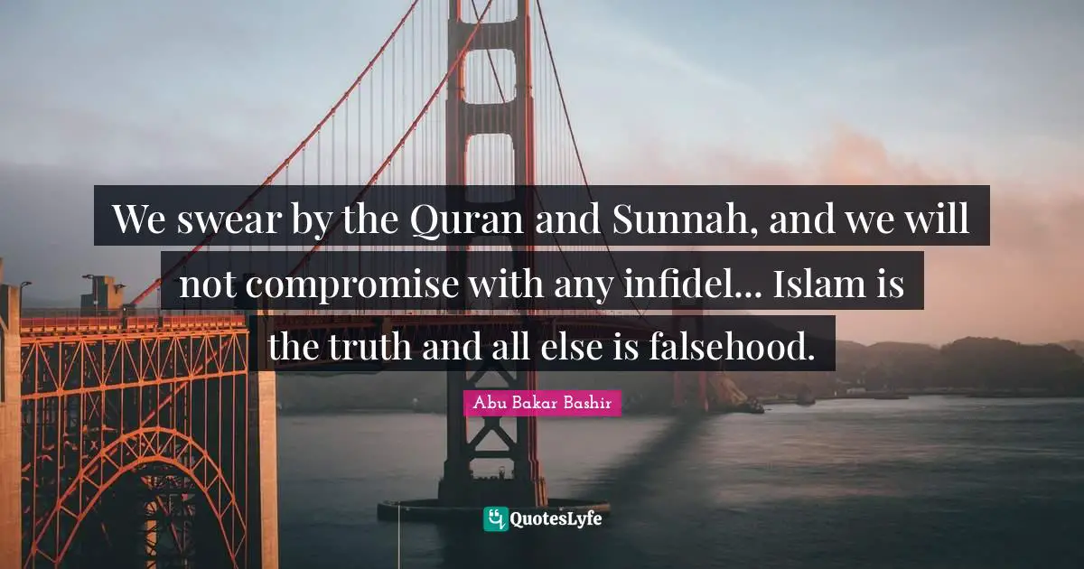Quran Quotes: "We swear by the Quran and Sunnah, and we will not compromise with any infidel... Islam is the truth and all else is falsehood."