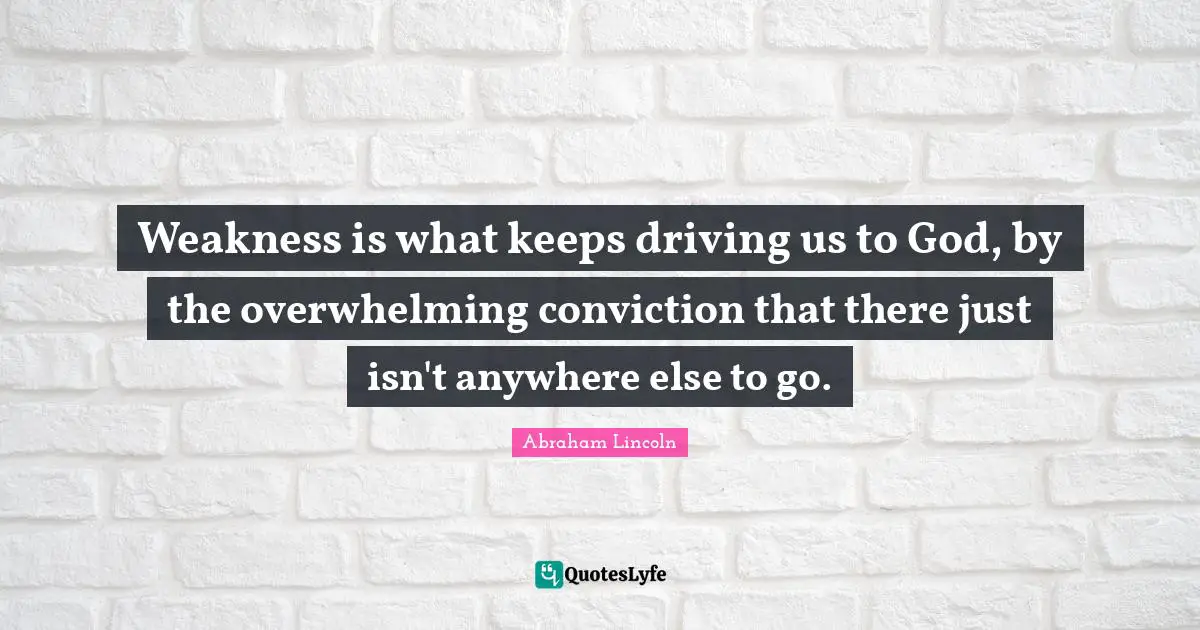 Weakness is what keeps driving us to God, by the overwhelming conviction that there just isn't anywhere else to go.
