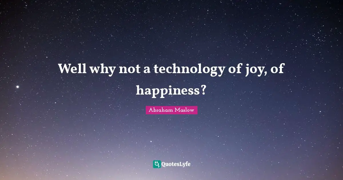 Well why not a technology of joy, of happiness?