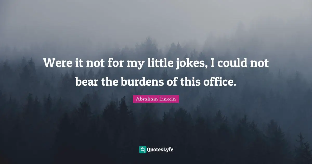Were it not for my little jokes, I could not bear the burdens of this office.