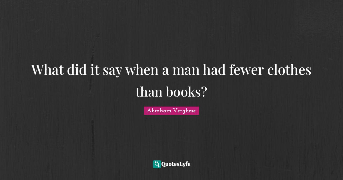 Abraham Verghese Quotes: "What did it say when a man had fewer clothes than books?"