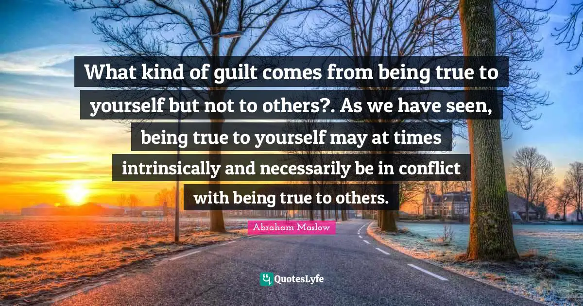 What kind of guilt comes from being true to yourself but not to others?. As we have seen, being true to yourself may at times intrinsically and necessarily be in conflict with being true to others.