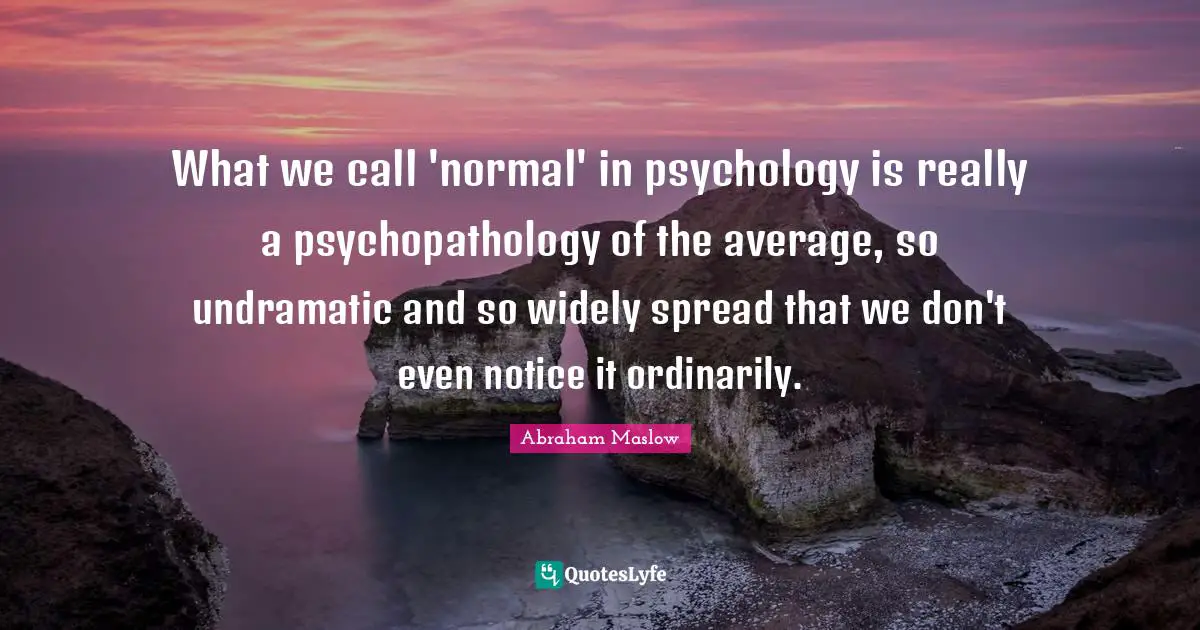 What we call 'normal' in psychology is really a psychopathology of the average, so undramatic and so widely spread that we don't even notice it ordinarily.
