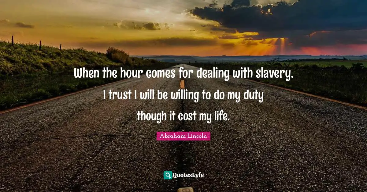 When the hour comes for dealing with slavery, I trust I will be willing to do my duty though it cost my life.