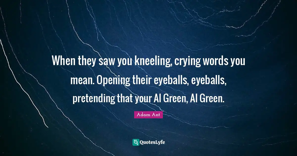 When they saw you kneeling, crying words you mean. Opening their eyeballs, eyeballs, pretending that your Al Green, Al Green.