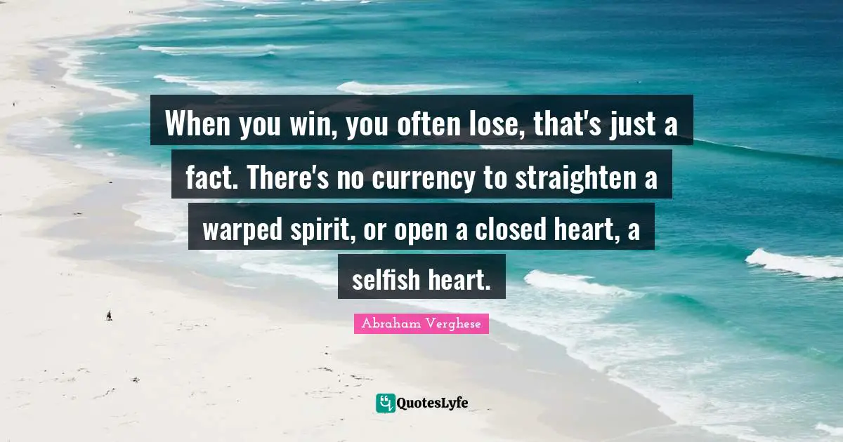 Abraham Verghese Quotes: "When you win, you often lose, that's just a fact. There's no currency to straighten a warped spirit, or open a closed heart, a selfish heart."