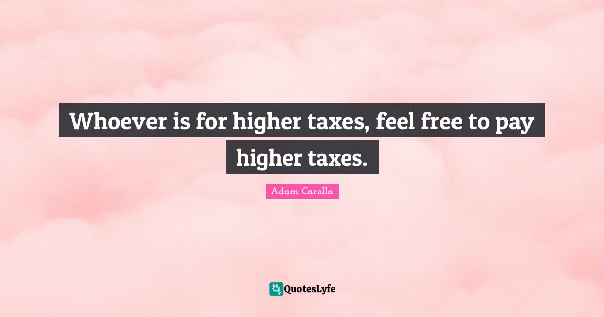 Whoever is for higher taxes, feel free to pay higher taxes.
