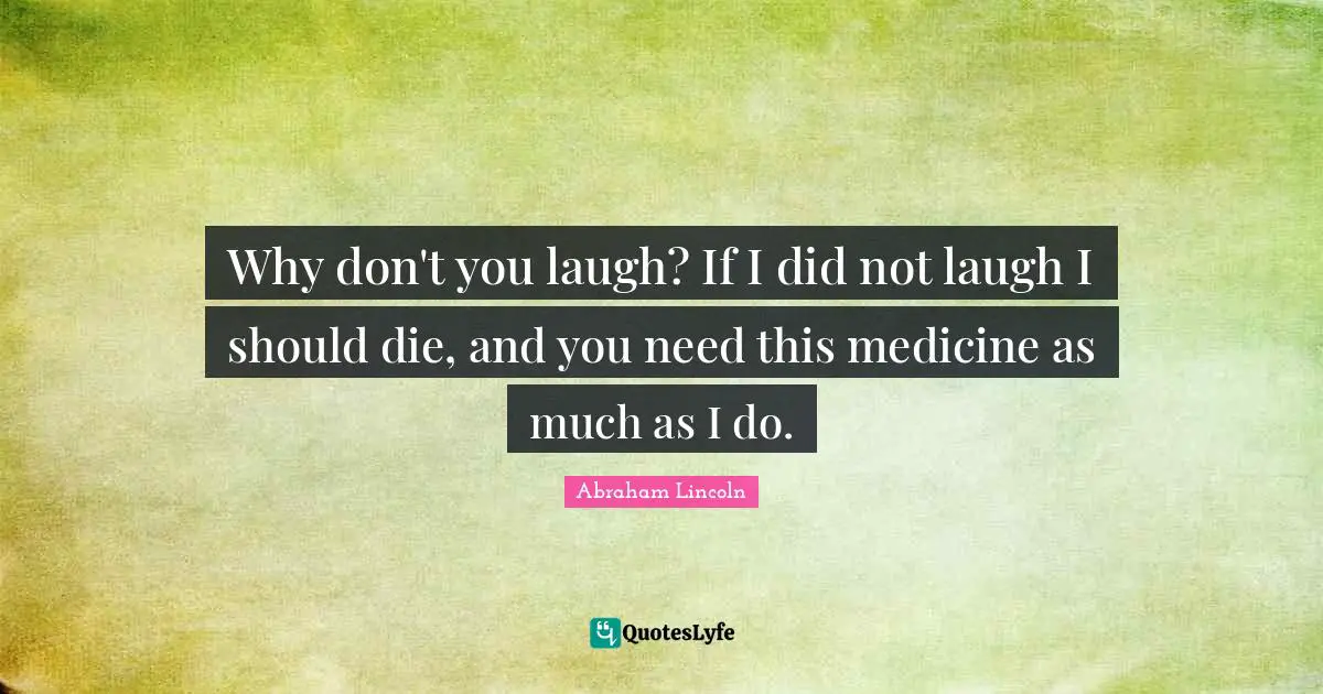 Why don't you laugh? If I did not laugh I should die, and you need this medicine as much as I do.