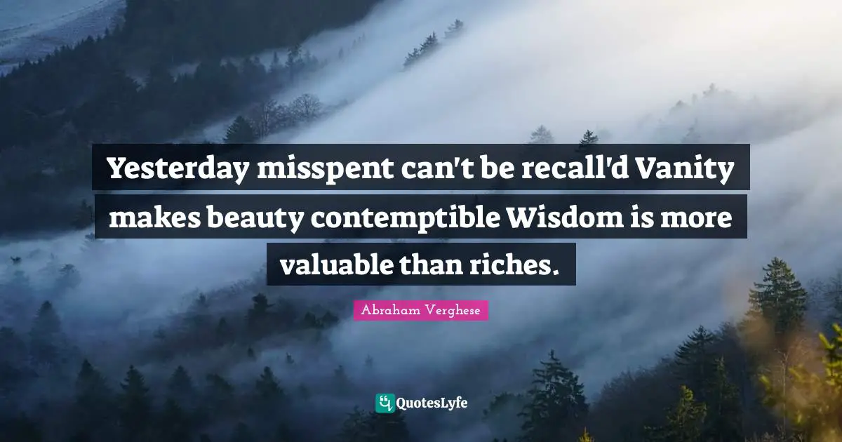Yesterday misspent can't be recall'd Vanity makes beauty contemptible Wisdom is more valuable than riches.