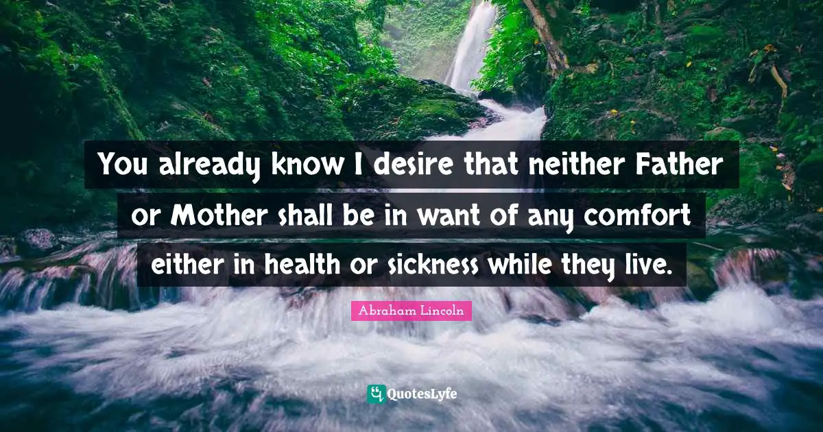 You already know I desire that neither Father or Mother shall be in want of any comfort either in health or sickness while they live.