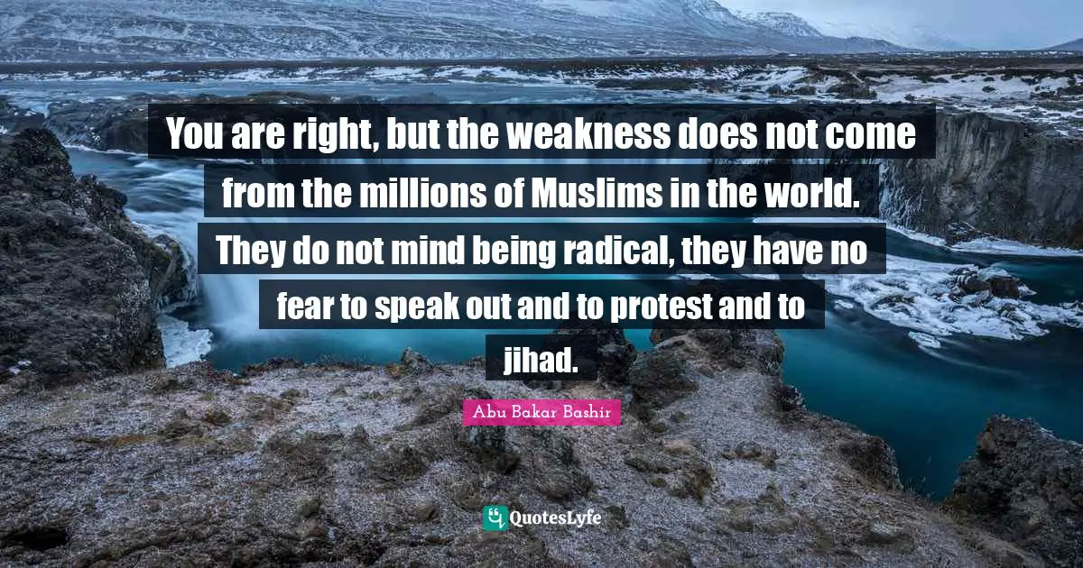 Jihad Quotes: "You are right, but the weakness does not come from the millions of Muslims in the world. They do not mind being radical, they have no fear to speak out and to protest and to jihad."