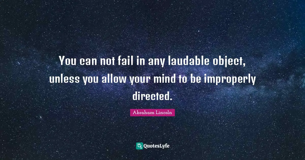 You can not fail in any laudable object, unless you allow your mind to be improperly directed.
