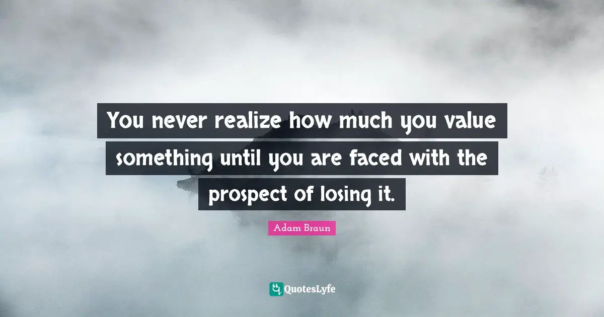 You never realize how much you value something until you are faced with the prospect of losing it.