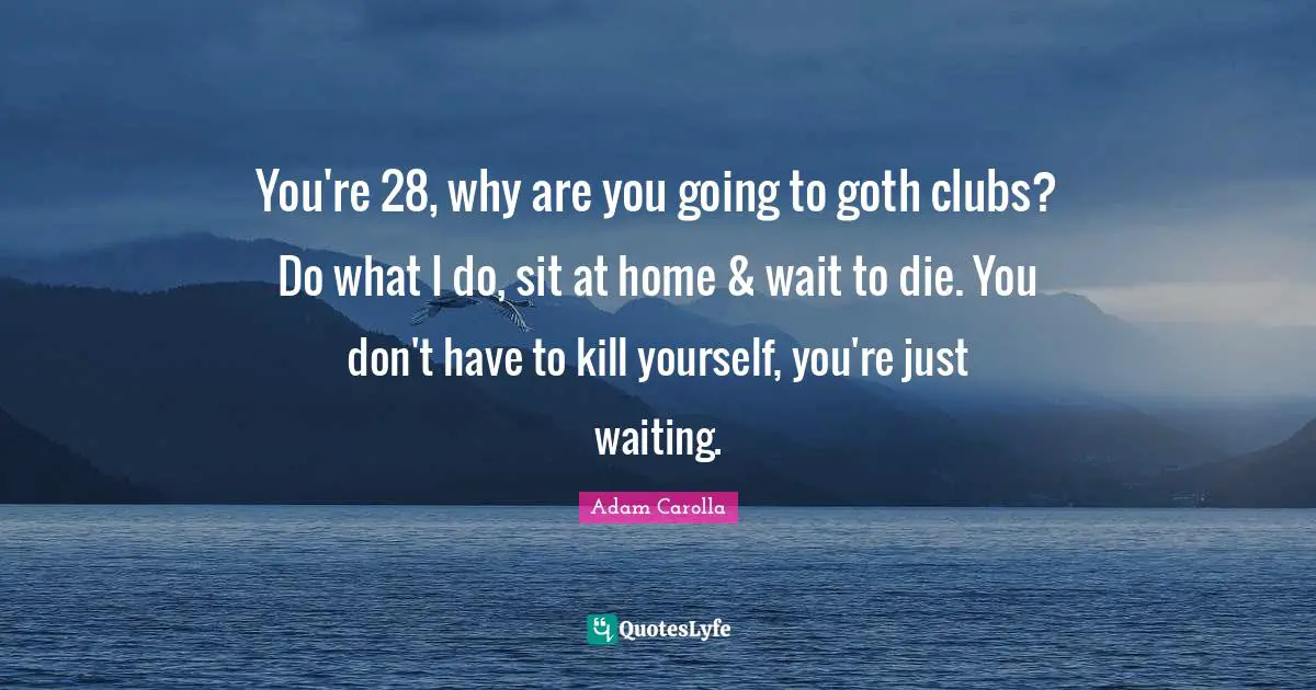 Goth Quotes: "You're 28, why are you going to goth clubs? Do what I do, sit at home & wait to die. You don't have to kill yourself, you're just waiting."