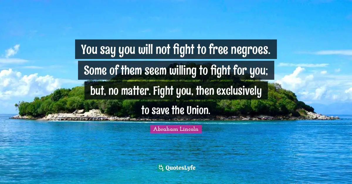 You say you will not fight to free negroes. Some of them seem willing to fight for you; but, no matter. Fight you, then exclusively to save the Union.
