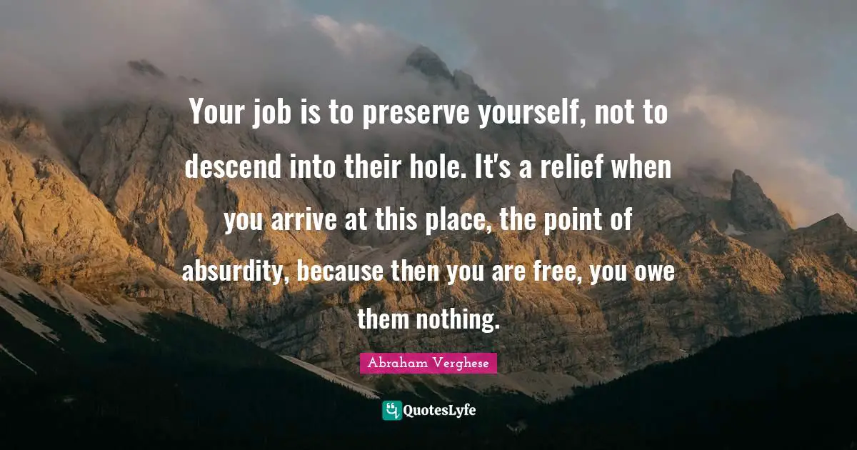 Your job is to preserve yourself, not to descend into their hole. It's a relief when you arrive at this place, the point of absurdity, because then you are free, you owe them nothing.