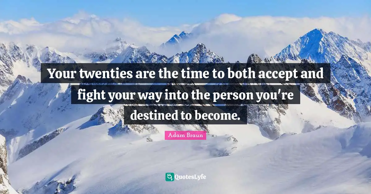 Your twenties are the time to both accept and fight your way into the person you're destined to become.