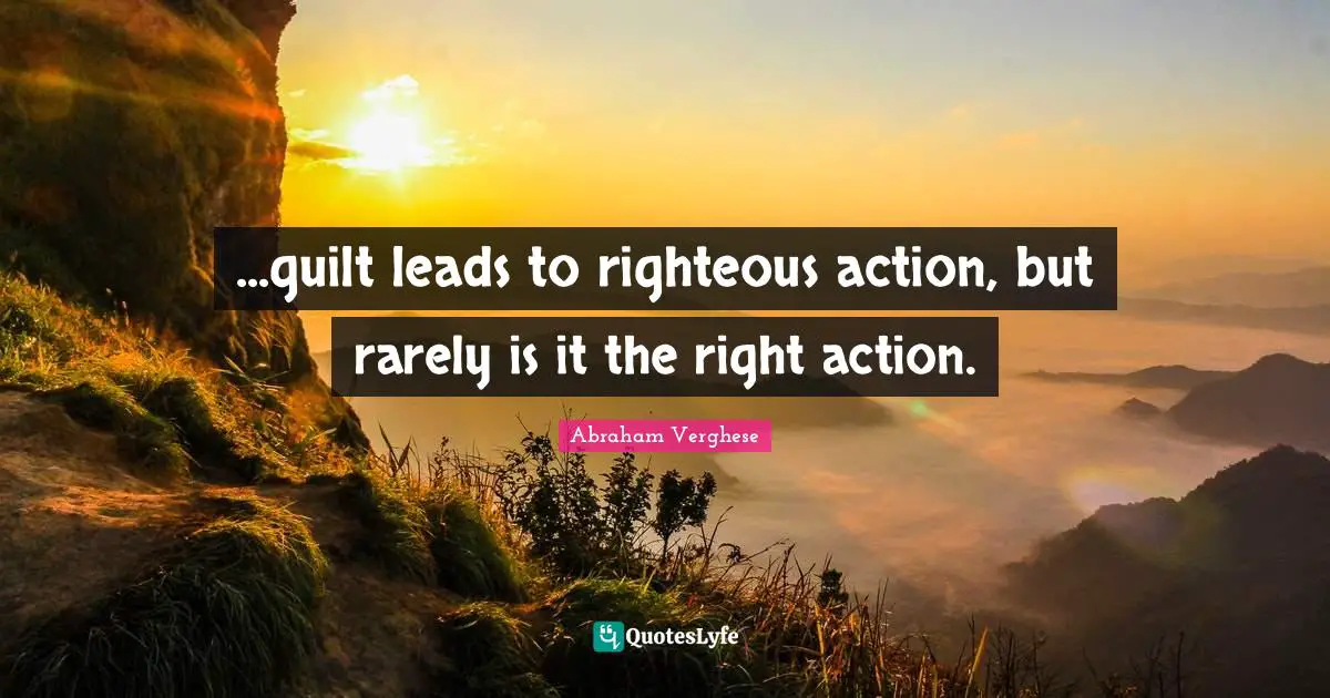 ...guilt leads to righteous action, but rarely is it the right action.