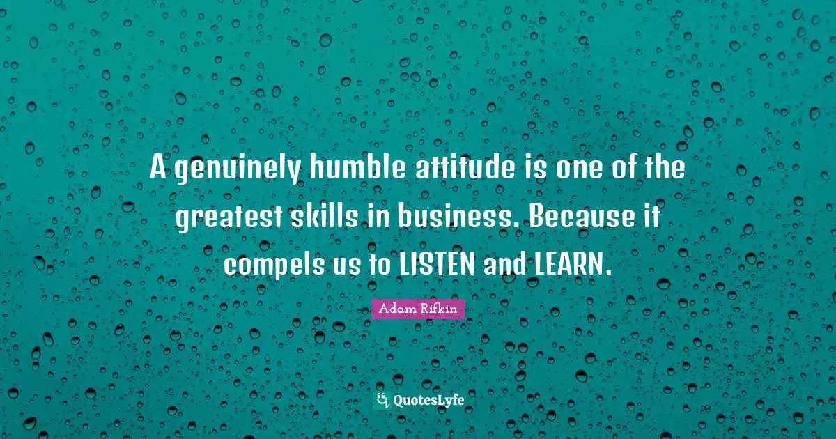 A genuinely humble attitude is one of the greatest skills in business. Because it compels us to LISTEN and LEARN.