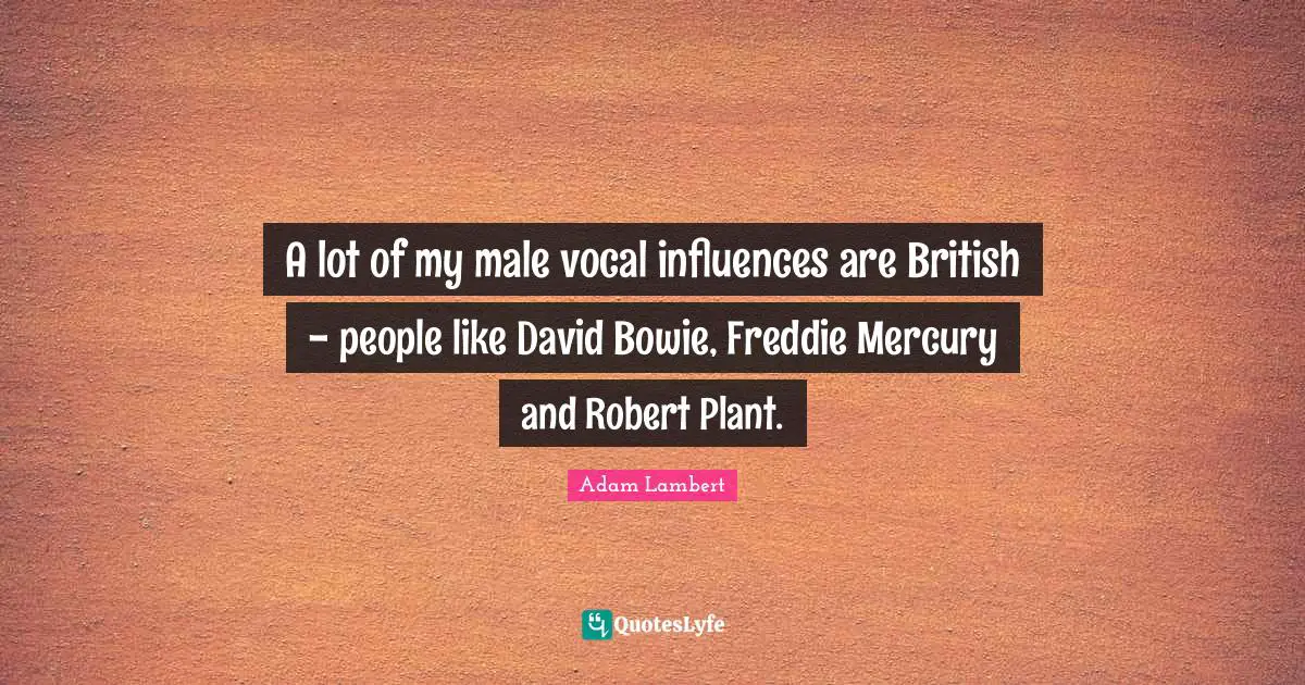 Adam Lambert Quotes: "A lot of my male vocal influences are British - people like David Bowie, Freddie Mercury and Robert Plant."
